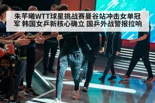 朱芊曦WTT球星挑战赛曼谷站冲击女单冠军 韩国女乒新核心确立 国乒外战警报拉响