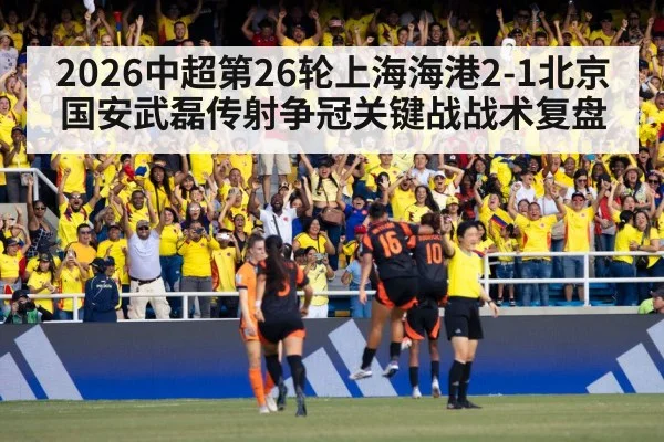 2026中超第26轮上海海港2-1北京国安武磊传射争冠关键战战术复盘