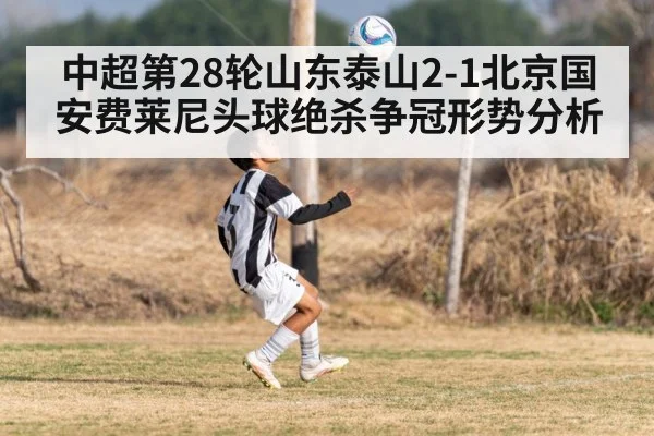中超第28轮山东泰山2-1北京国安费莱尼头球绝杀争冠形势分析