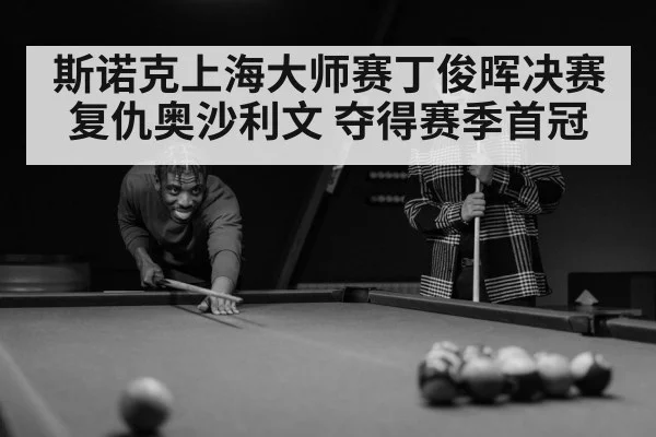 斯诺克上海大师赛丁俊晖决赛复仇奥沙利文 夺得赛季首冠